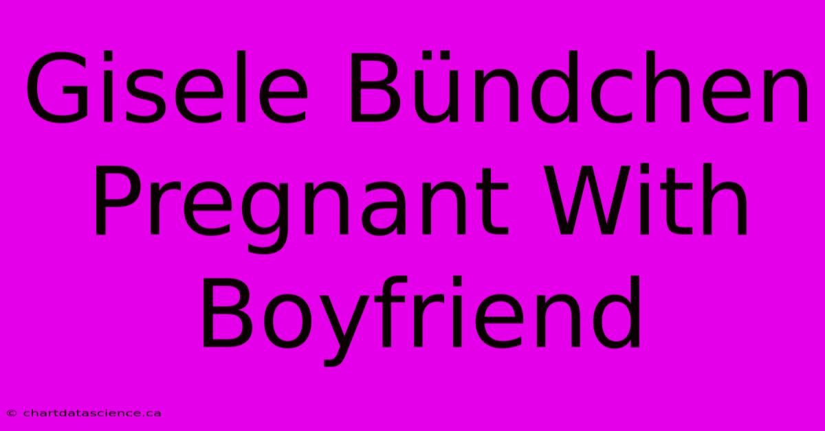 Gisele Bündchen Pregnant With Boyfriend