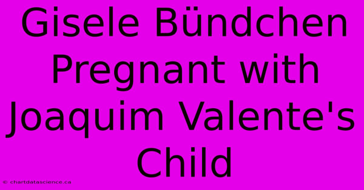 Gisele Bündchen Pregnant With Joaquim Valente's Child