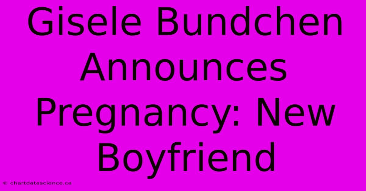 Gisele Bundchen Announces Pregnancy: New Boyfriend