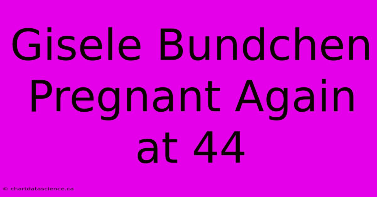 Gisele Bundchen Pregnant Again At 44