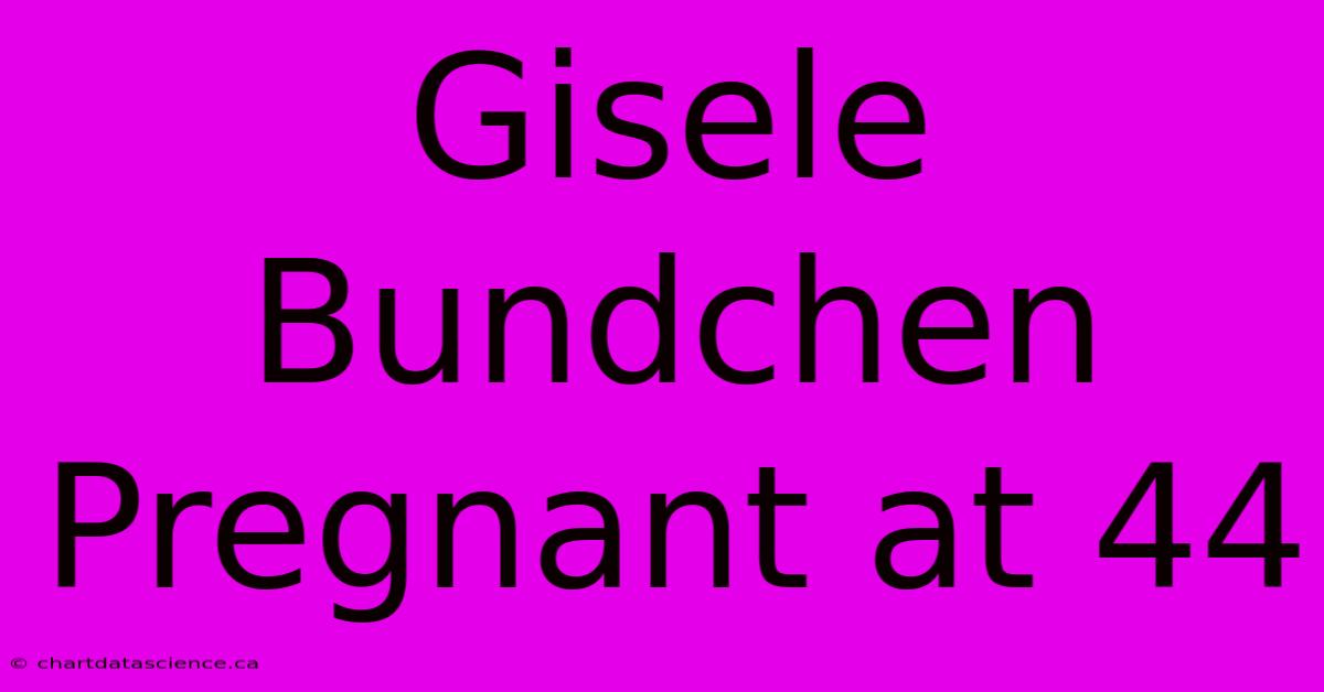 Gisele Bundchen Pregnant At 44