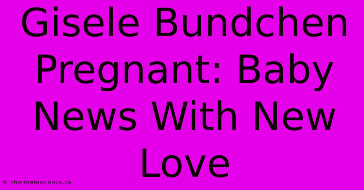 Gisele Bundchen Pregnant: Baby News With New Love