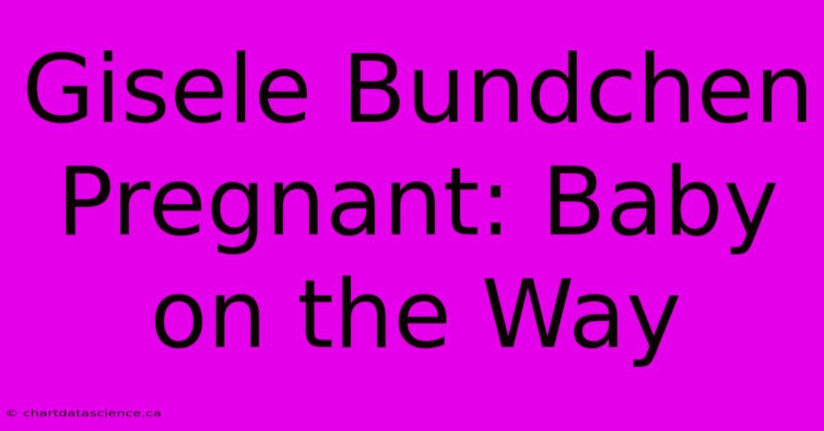 Gisele Bundchen Pregnant: Baby On The Way