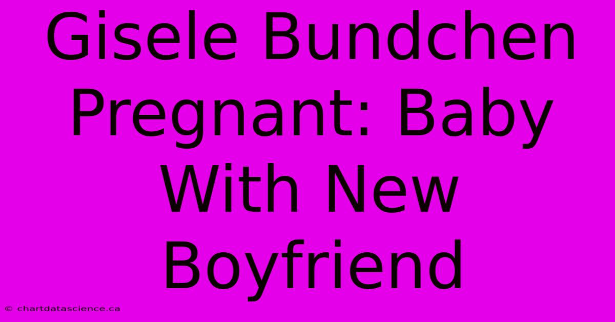 Gisele Bundchen Pregnant: Baby With New Boyfriend