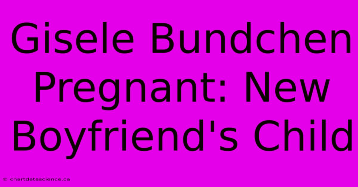 Gisele Bundchen Pregnant: New Boyfriend's Child