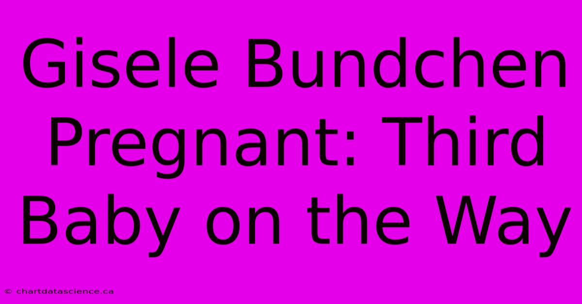 Gisele Bundchen Pregnant: Third Baby On The Way 