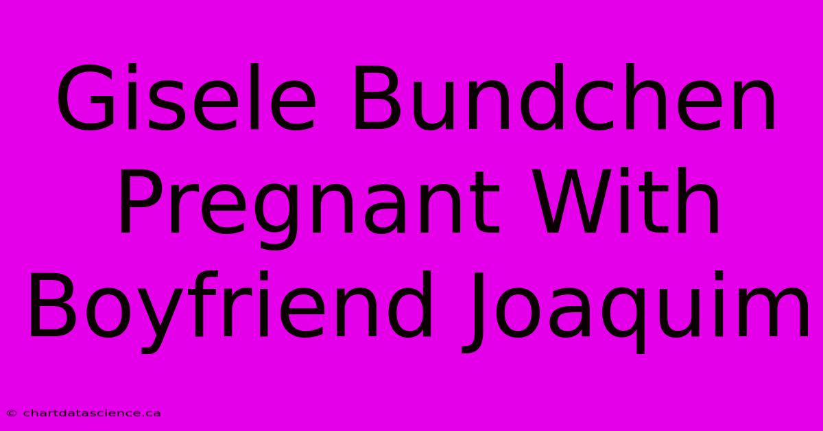 Gisele Bundchen Pregnant With Boyfriend Joaquim