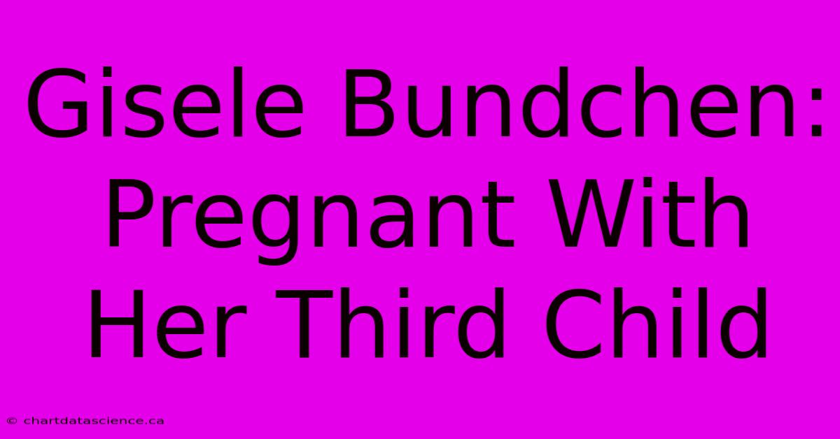 Gisele Bundchen: Pregnant With Her Third Child 