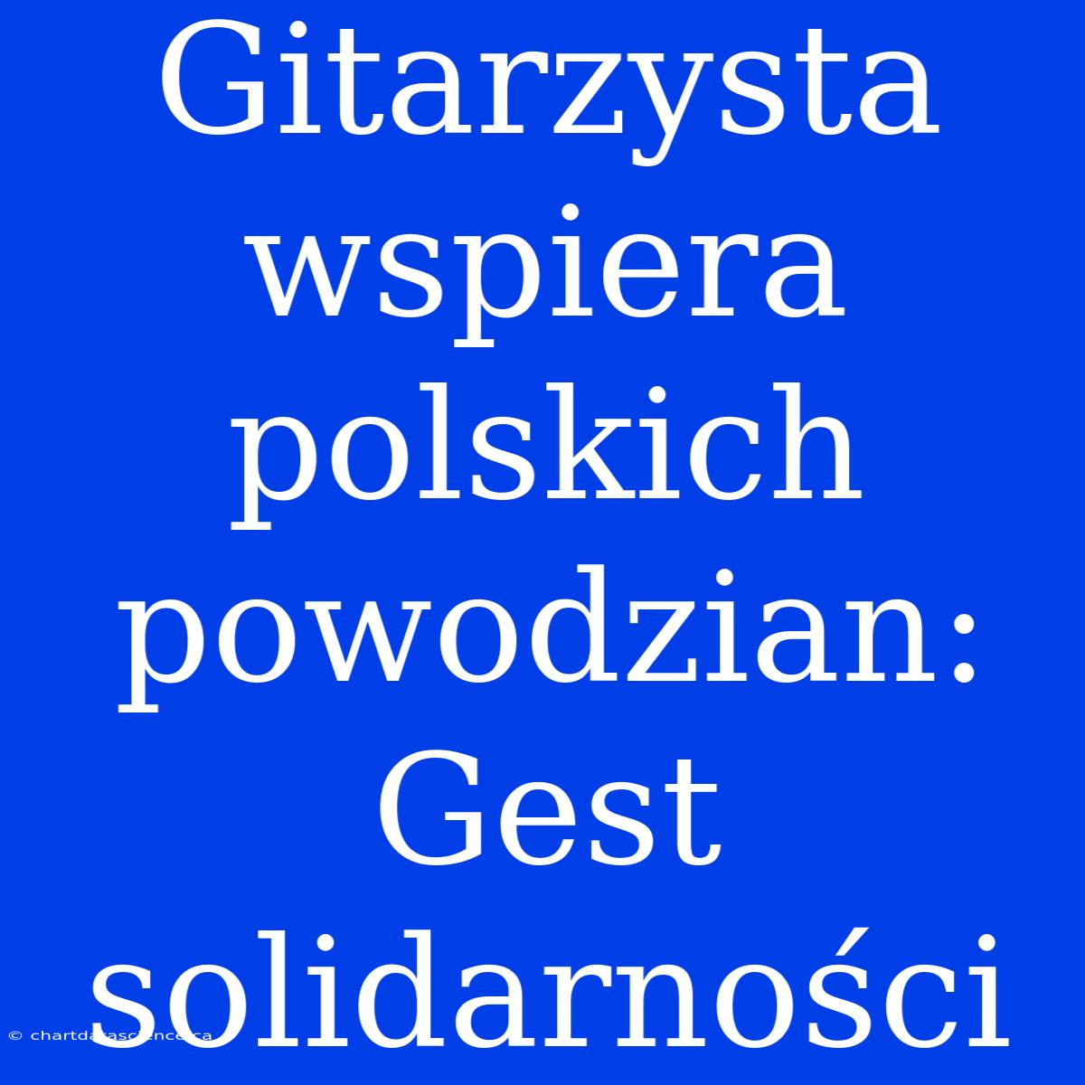 Gitarzysta Wspiera Polskich Powodzian: Gest Solidarności