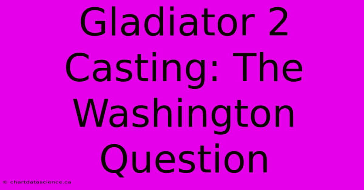 Gladiator 2 Casting: The Washington Question