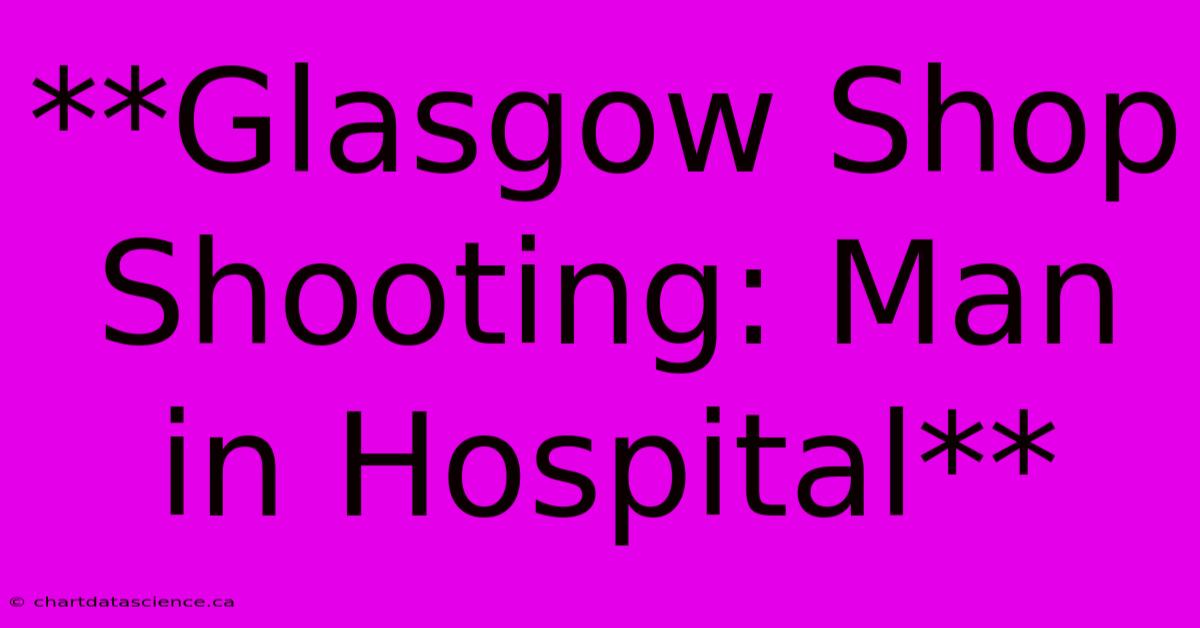 **Glasgow Shop Shooting: Man In Hospital** 