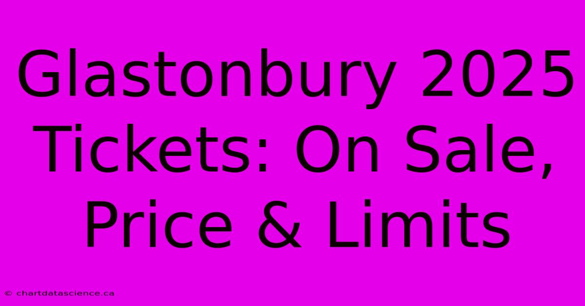 Glastonbury 2025 Tickets: On Sale, Price & Limits 