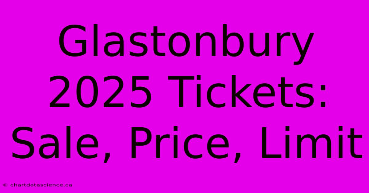 Glastonbury 2025 Tickets: Sale, Price, Limit