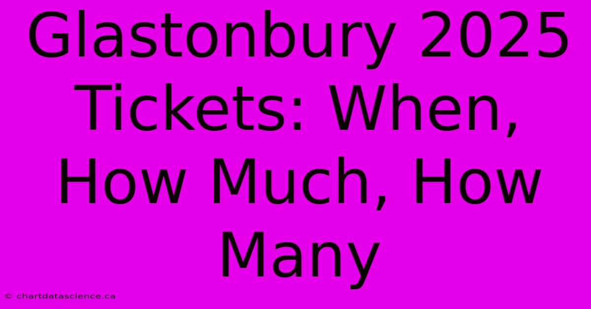 Glastonbury 2025 Tickets: When, How Much, How Many