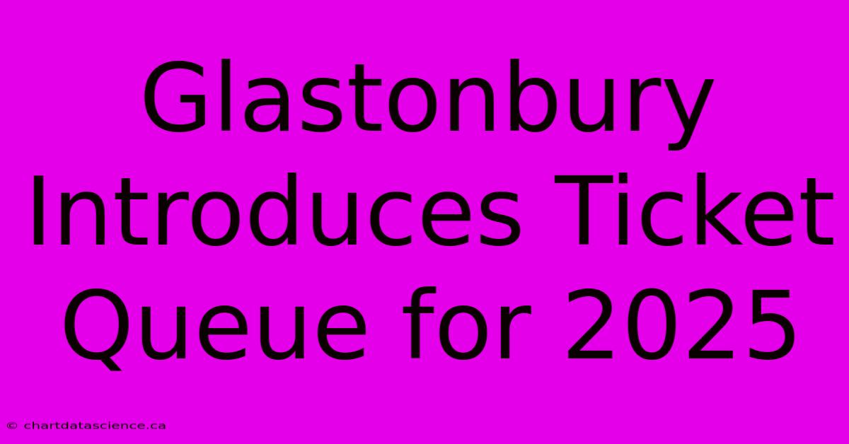 Glastonbury Introduces Ticket Queue For 2025