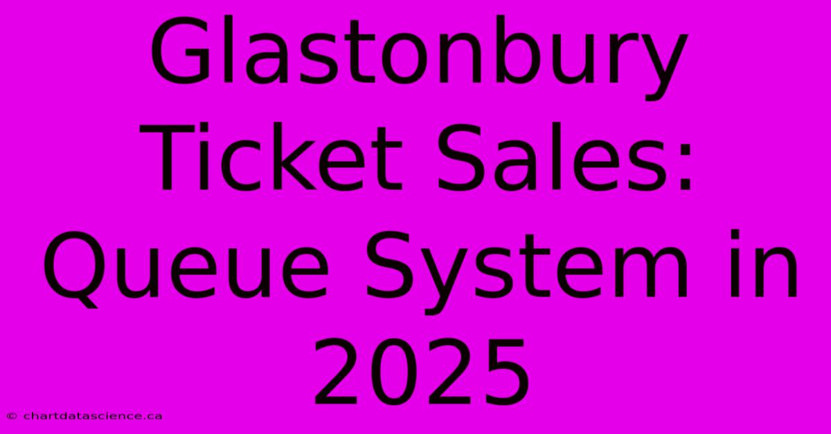 Glastonbury Ticket Sales: Queue System In 2025