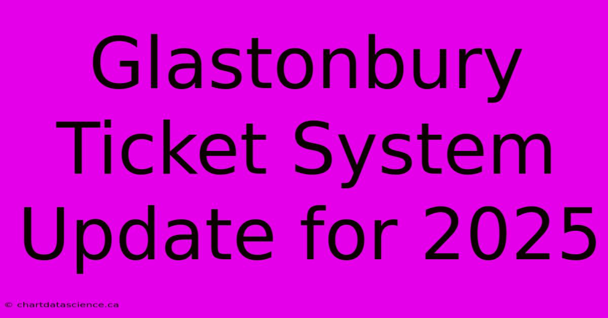 Glastonbury Ticket System Update For 2025