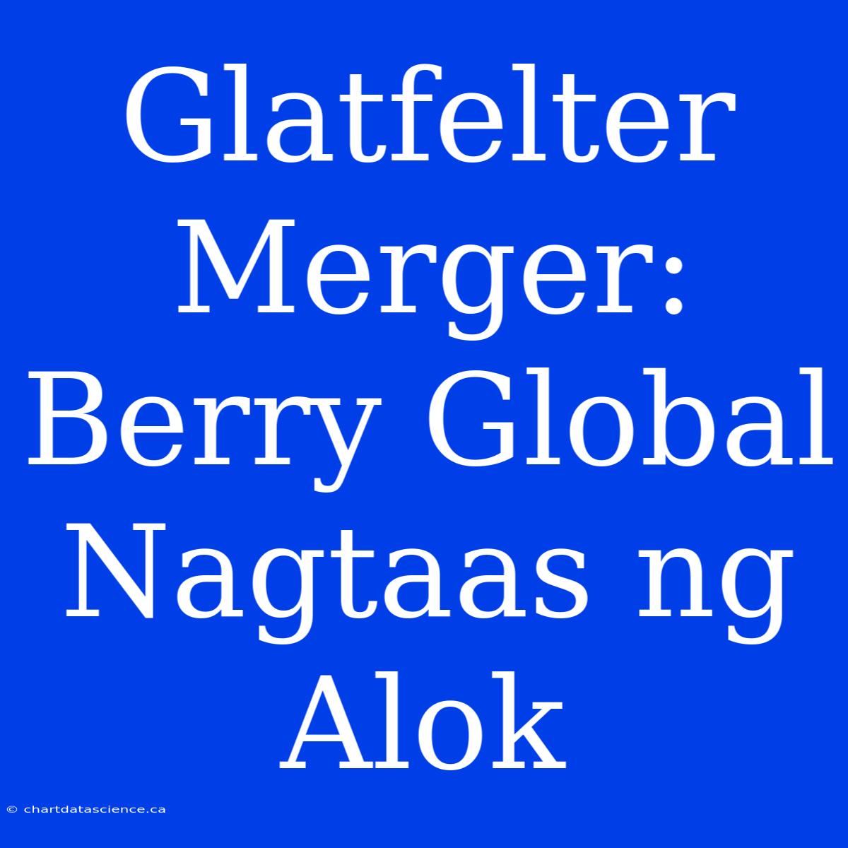 Glatfelter Merger: Berry Global Nagtaas Ng Alok