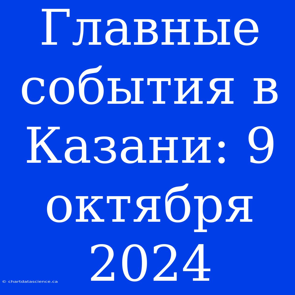 Главные События В Казани: 9 Октября 2024