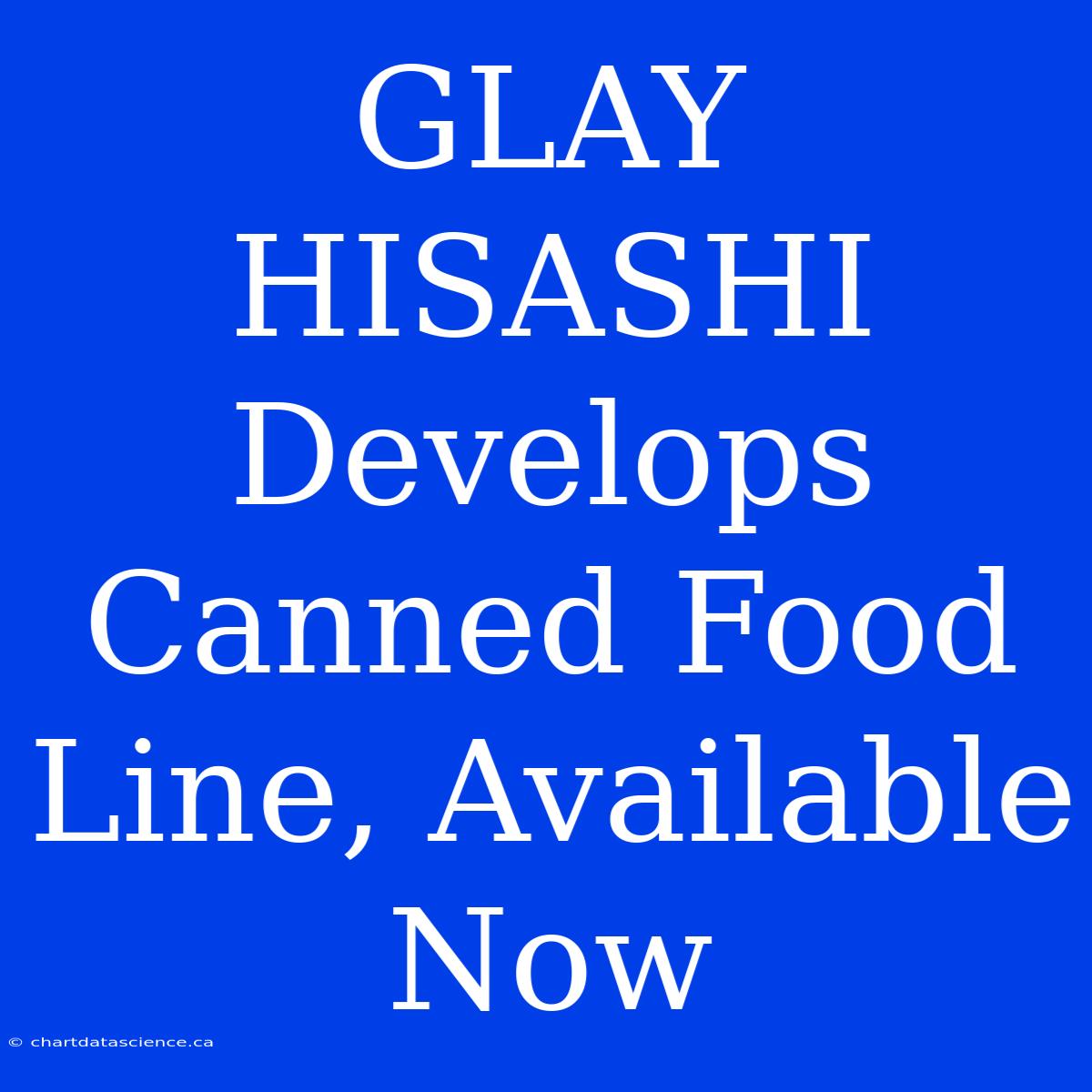 GLAY HISASHI Develops Canned Food Line, Available Now