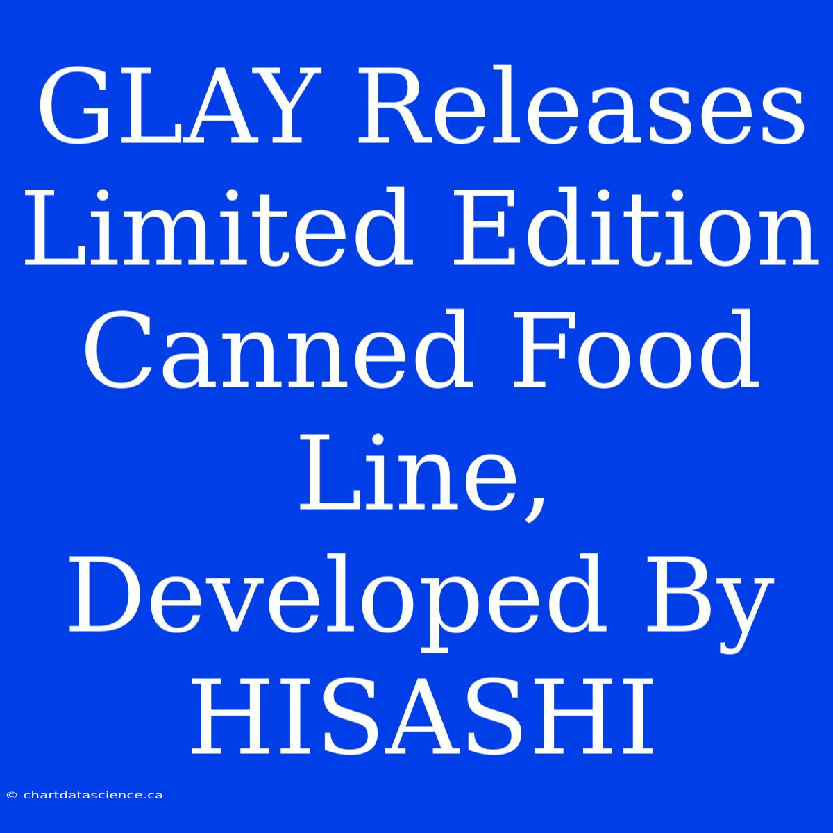 GLAY Releases Limited Edition Canned Food Line, Developed By HISASHI