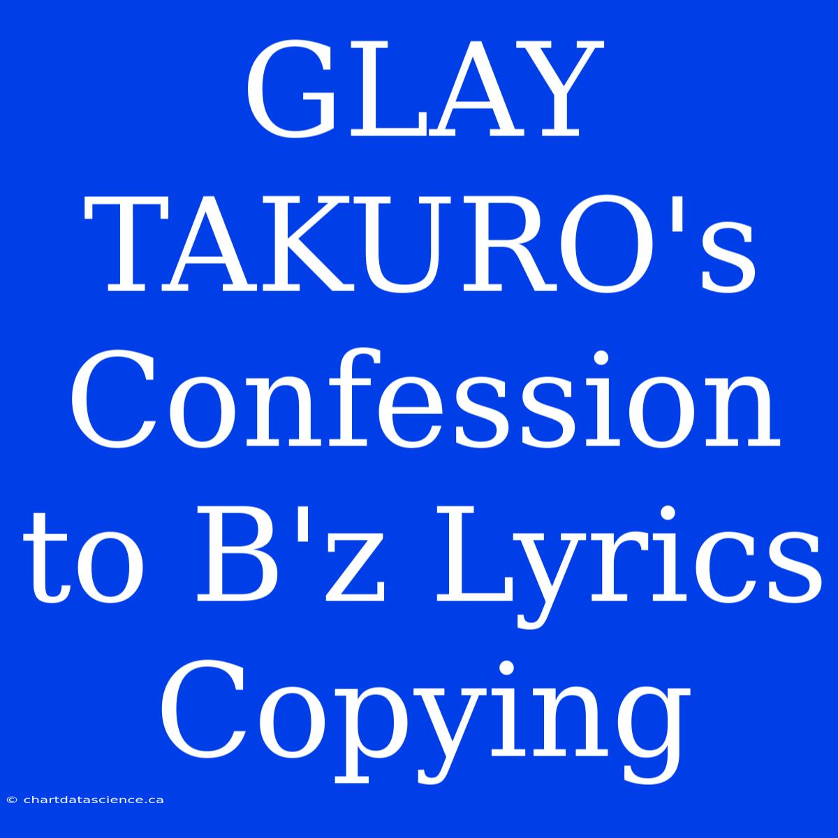 GLAY TAKURO's Confession To B'z Lyrics Copying