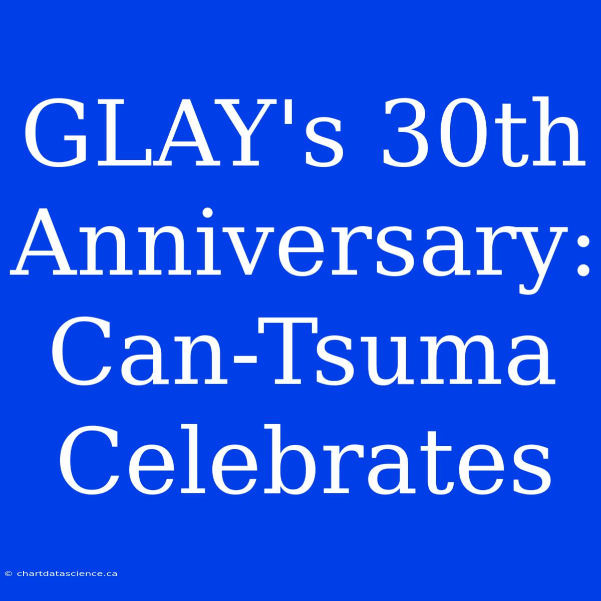 GLAY's 30th Anniversary: Can-Tsuma Celebrates