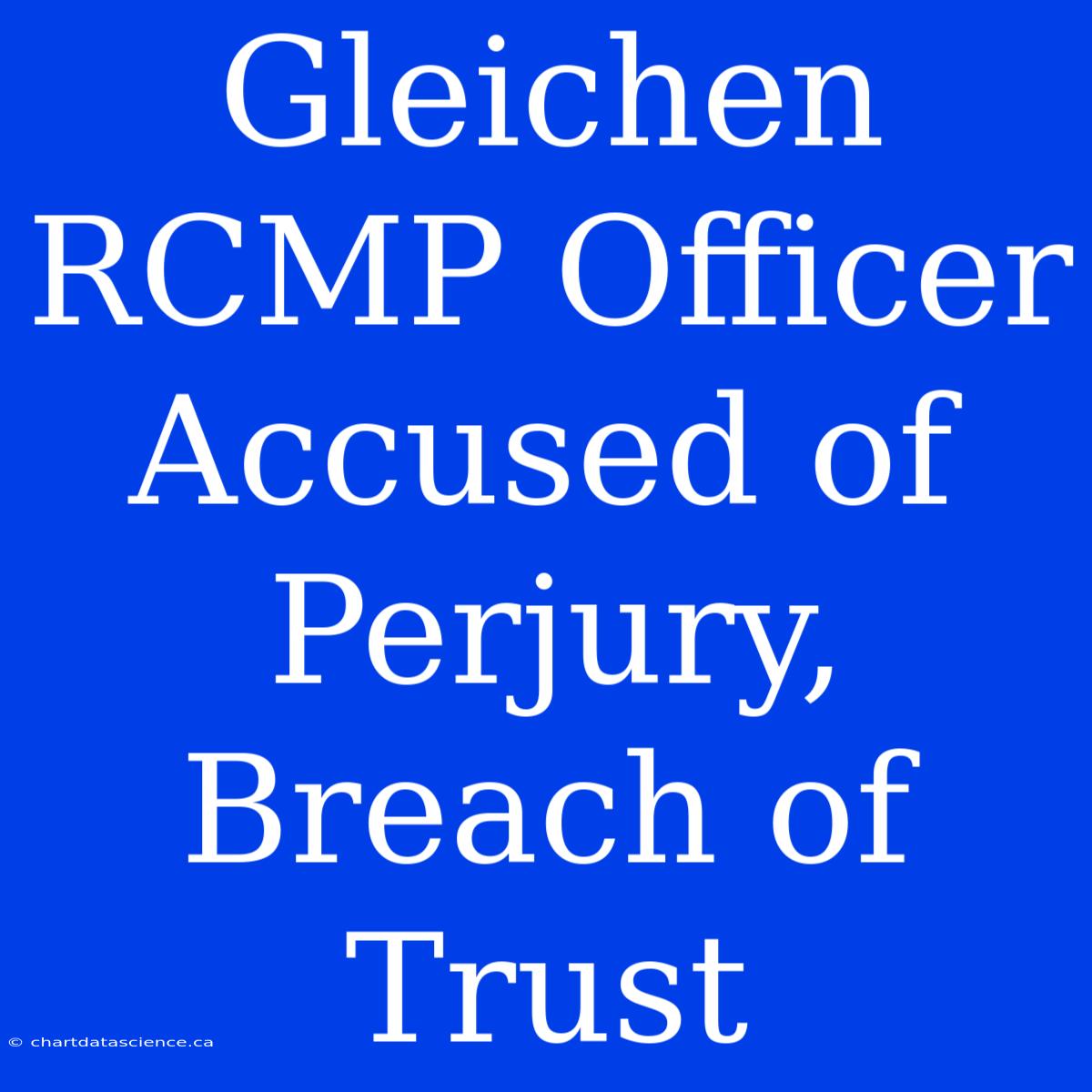 Gleichen RCMP Officer Accused Of Perjury, Breach Of Trust