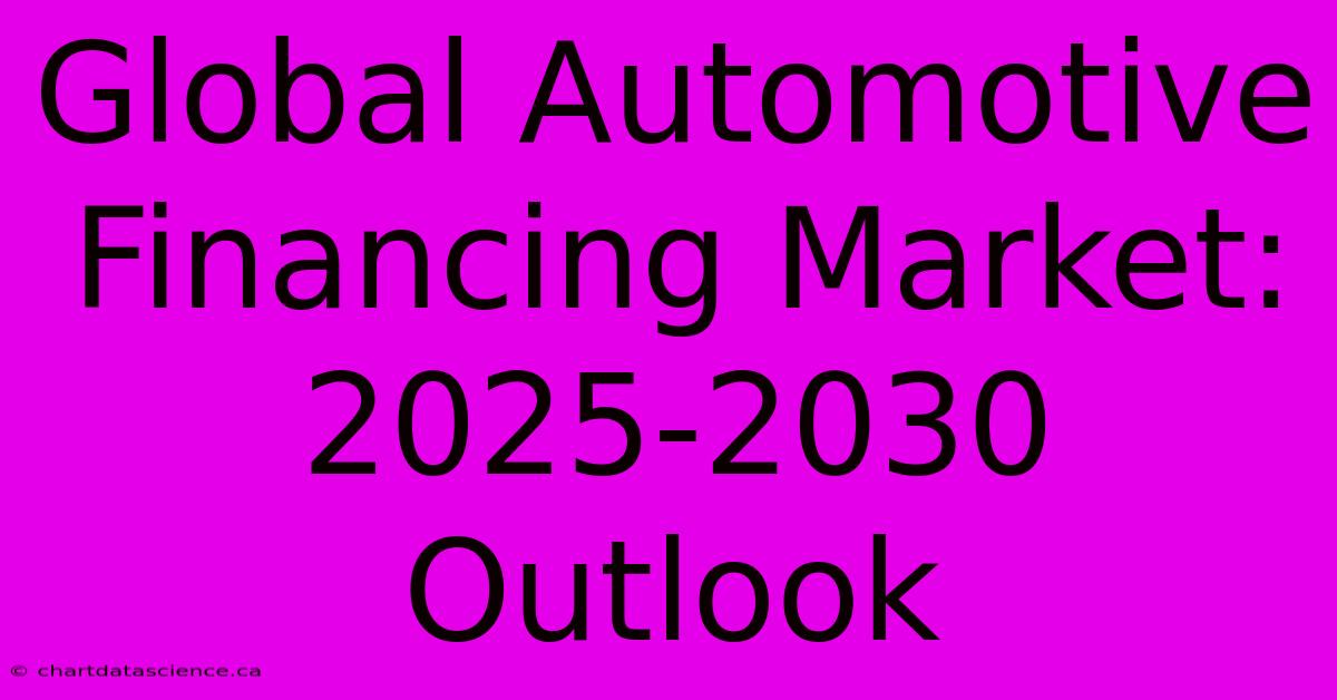 Global Automotive Financing Market: 2025-2030 Outlook