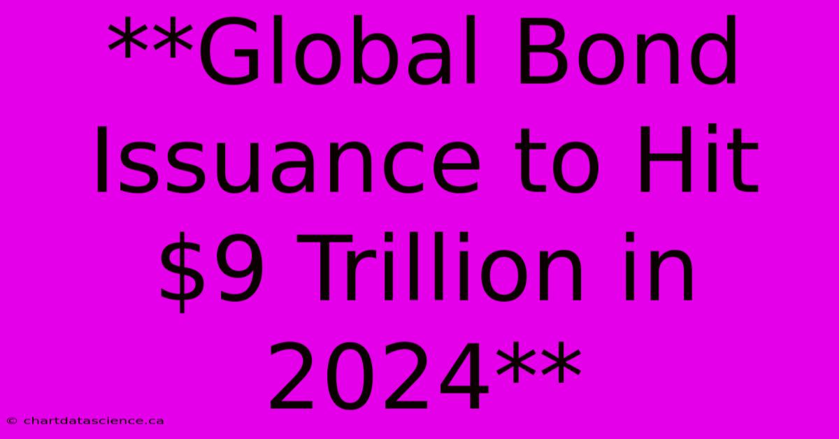 **Global Bond Issuance To Hit $9 Trillion In 2024**