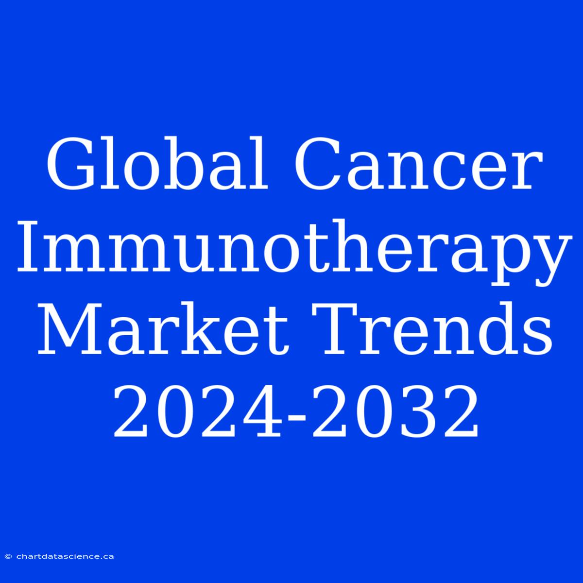 Global Cancer Immunotherapy Market Trends 2024-2032