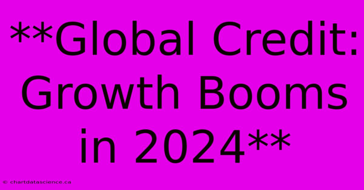 **Global Credit: Growth Booms In 2024**