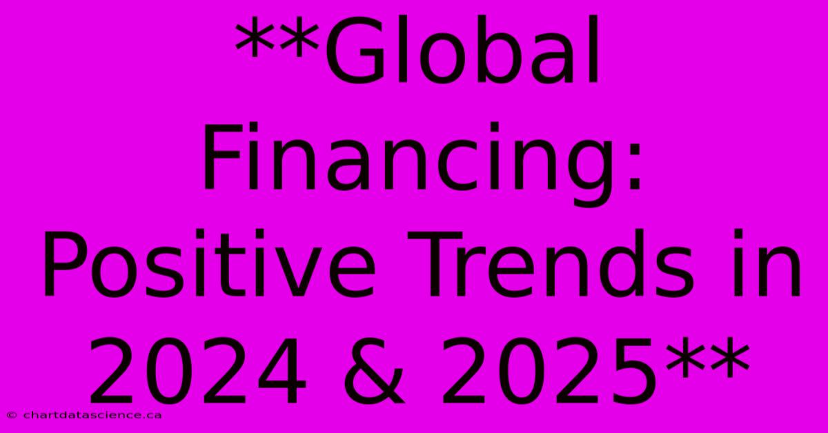 **Global Financing: Positive Trends In 2024 & 2025**