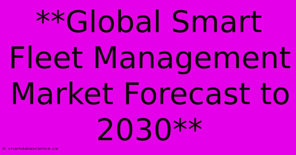 **Global Smart Fleet Management Market Forecast To 2030**