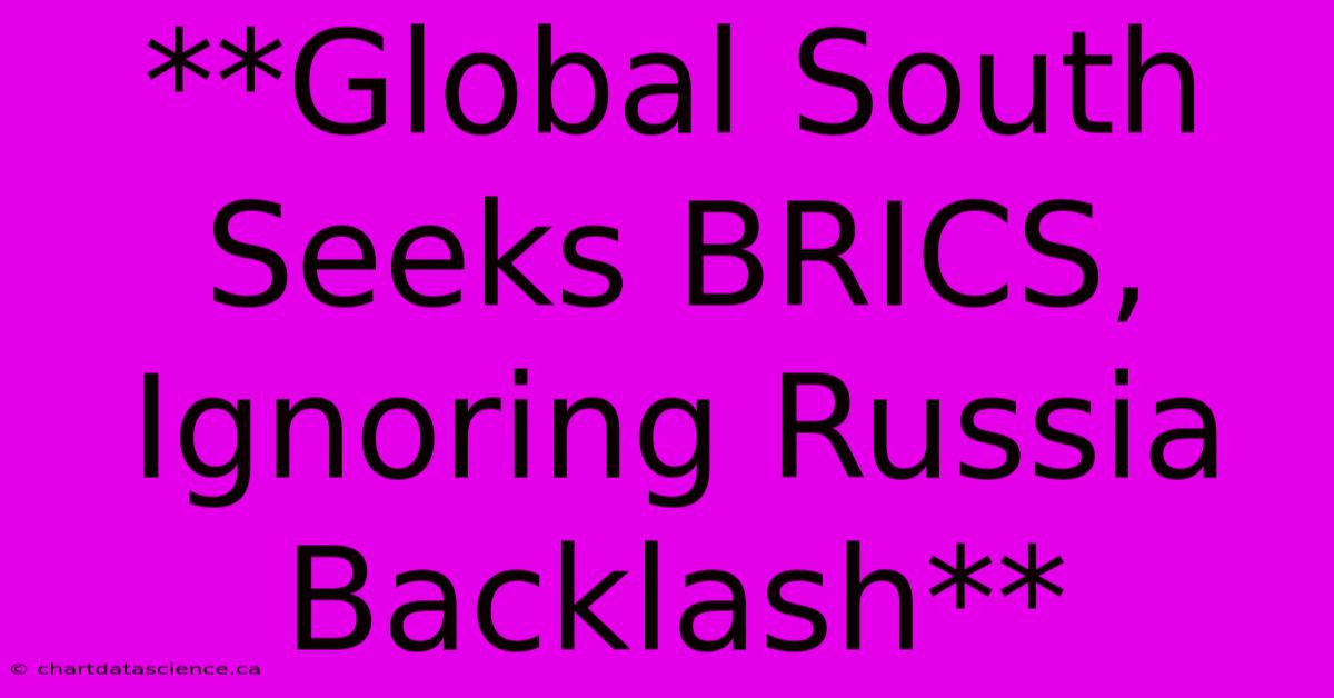 **Global South Seeks BRICS, Ignoring Russia Backlash**