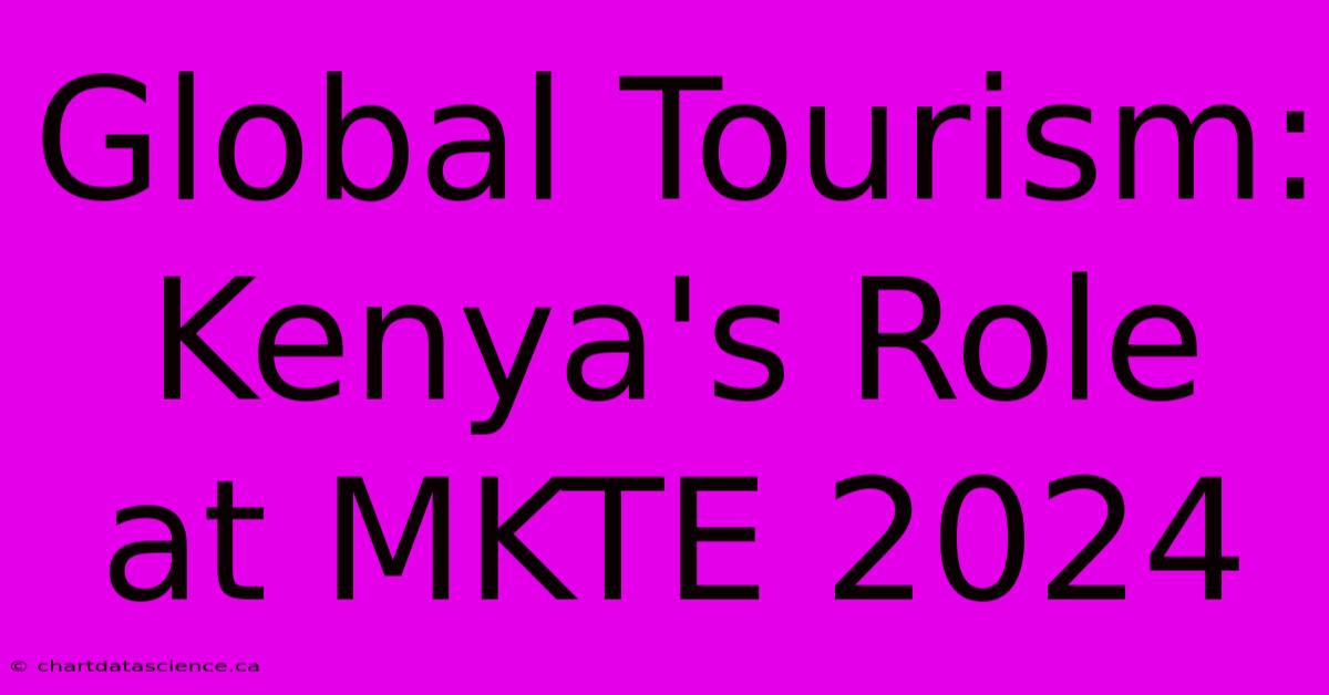 Global Tourism: Kenya's Role At MKTE 2024