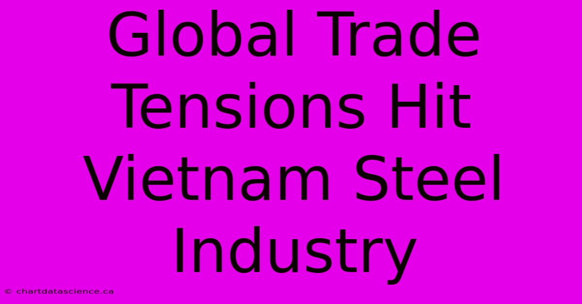 Global Trade Tensions Hit Vietnam Steel Industry