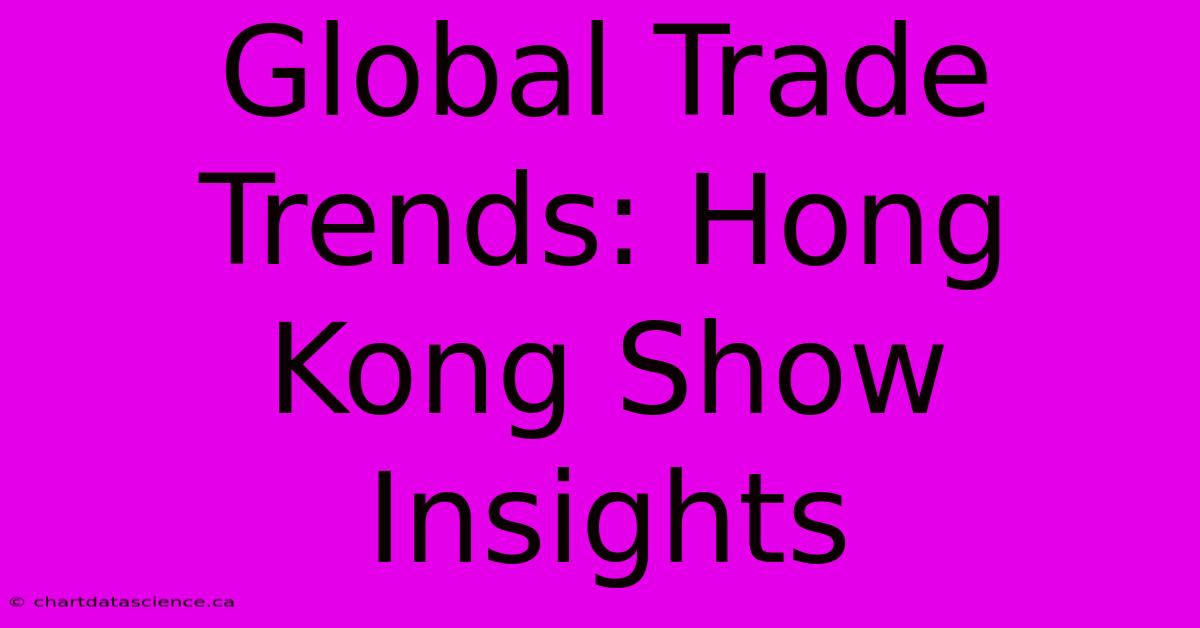 Global Trade Trends: Hong Kong Show Insights