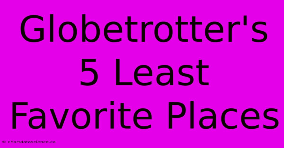 Globetrotter's 5 Least Favorite Places