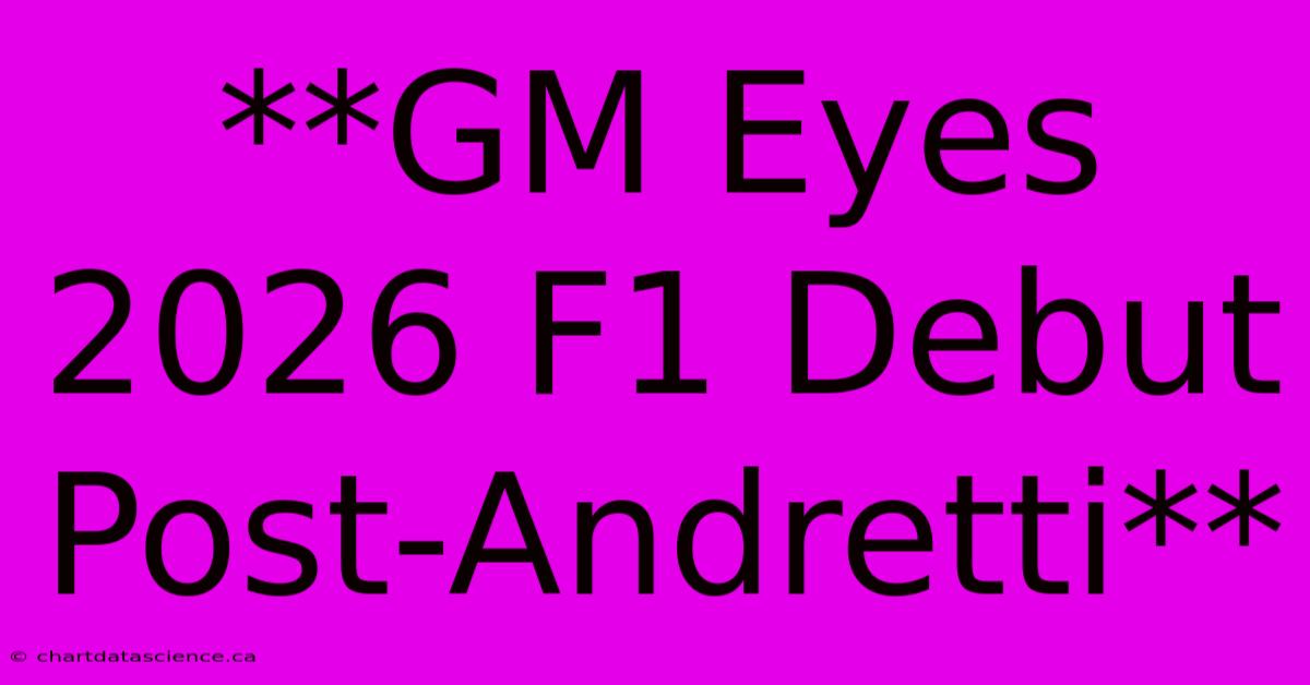 **GM Eyes 2026 F1 Debut Post-Andretti**