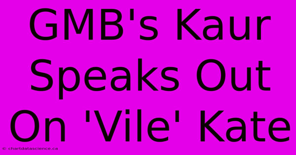 GMB's Kaur Speaks Out On 'Vile' Kate