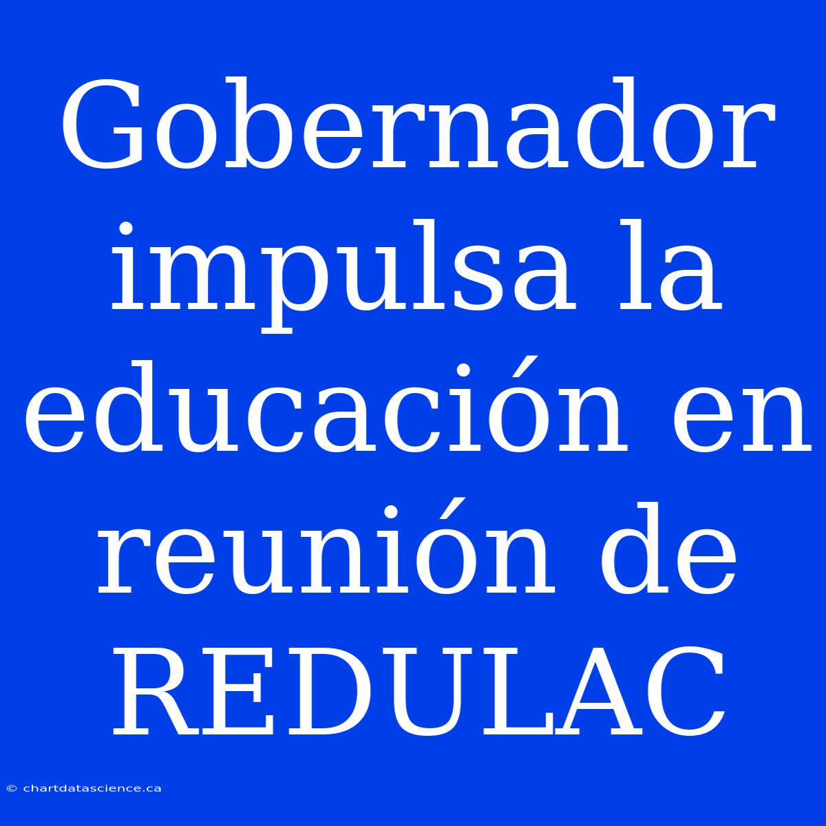 Gobernador Impulsa La Educación En Reunión De REDULAC