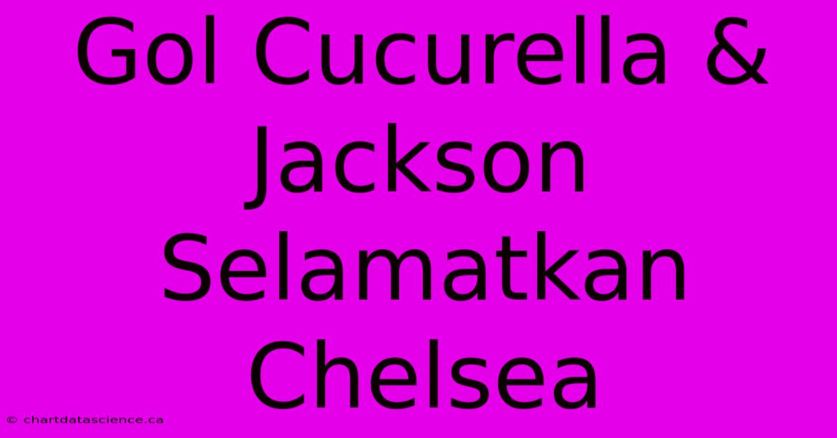 Gol Cucurella & Jackson Selamatkan Chelsea