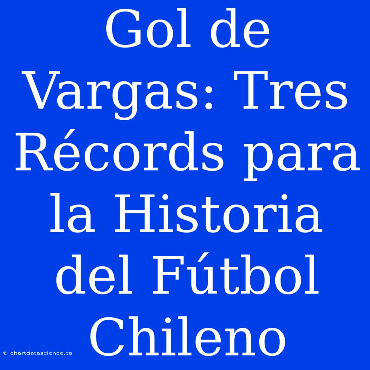 Gol De Vargas: Tres Récords Para La Historia Del Fútbol Chileno