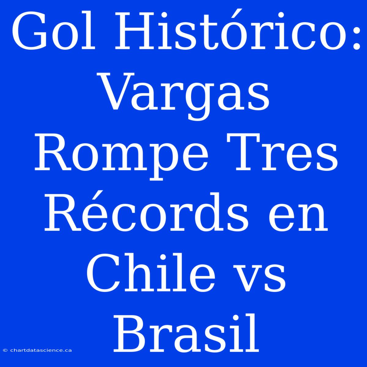 Gol Histórico: Vargas Rompe Tres Récords En Chile Vs Brasil