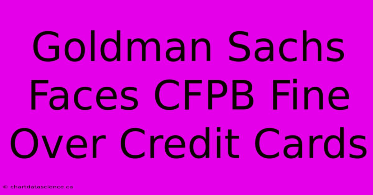 Goldman Sachs Faces CFPB Fine Over Credit Cards