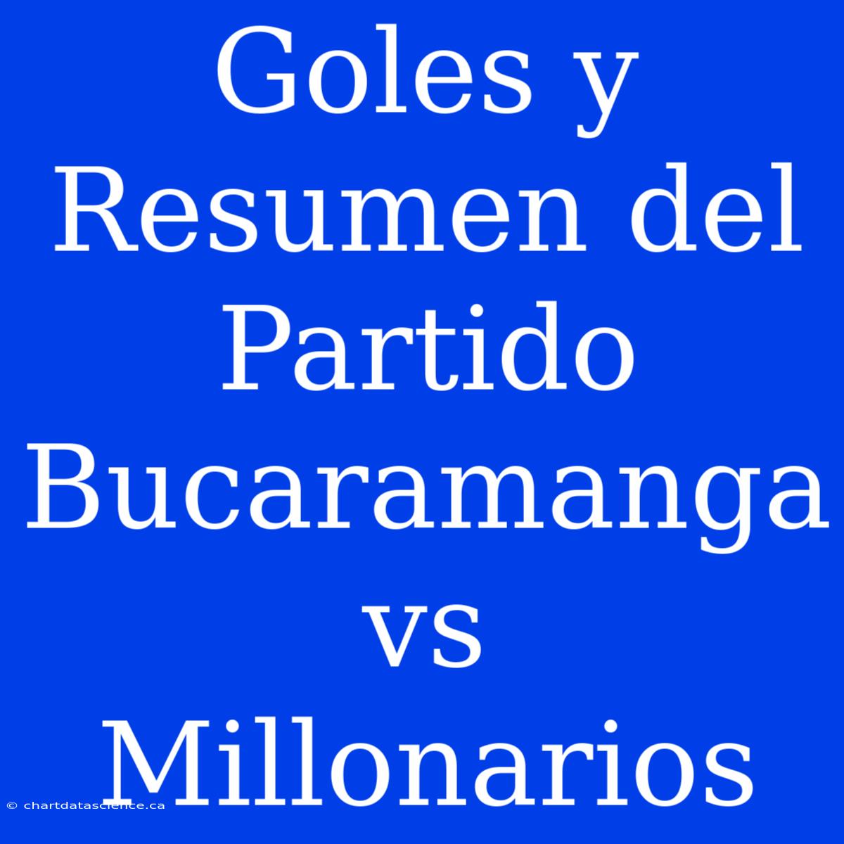 Goles Y Resumen Del Partido Bucaramanga Vs Millonarios