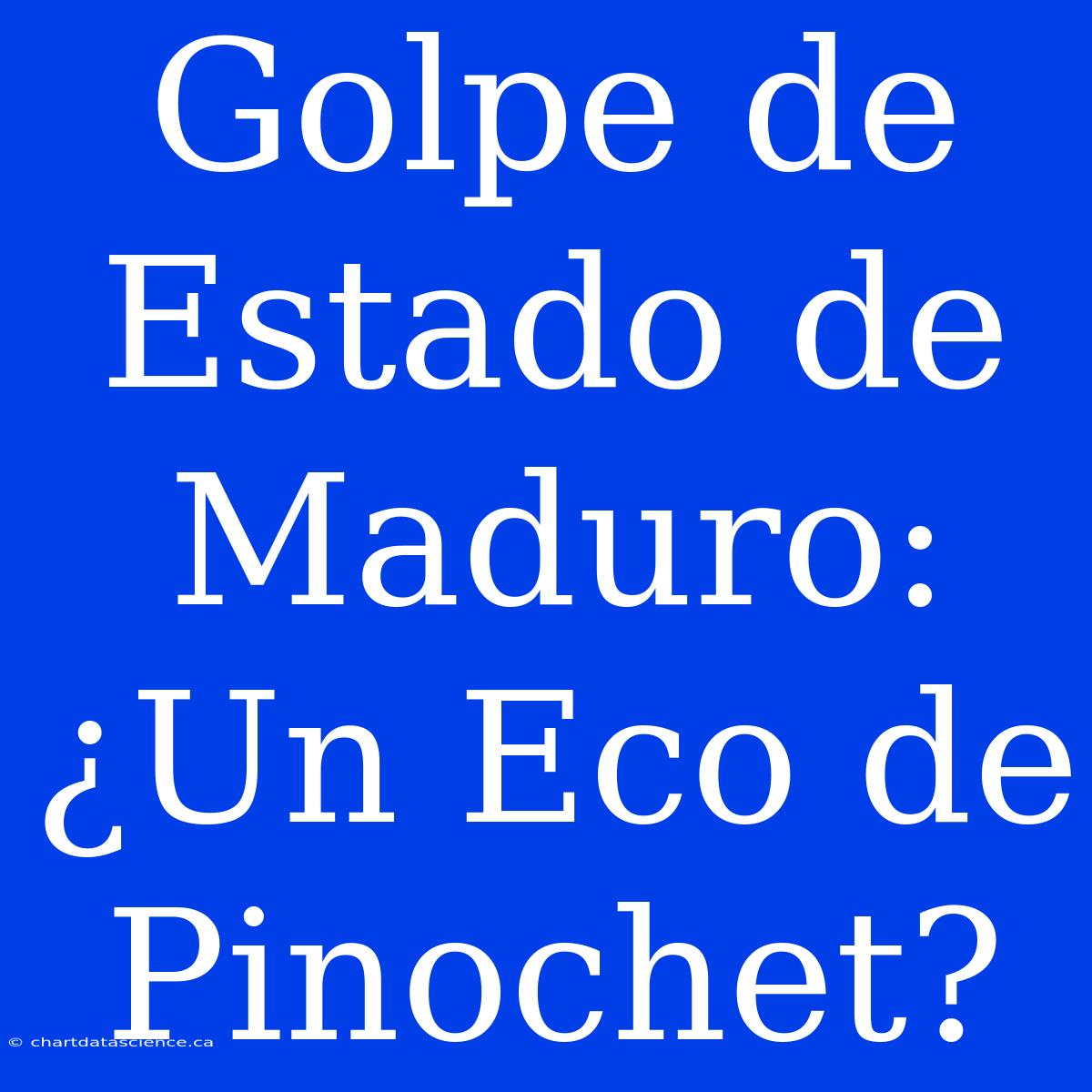 Golpe De Estado De Maduro: ¿Un Eco De Pinochet?