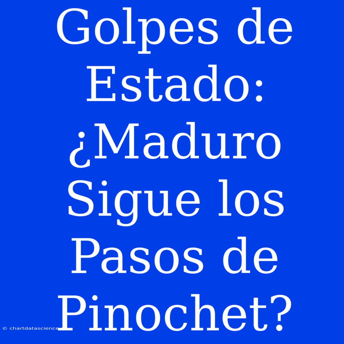 Golpes De Estado: ¿Maduro Sigue Los Pasos De Pinochet?