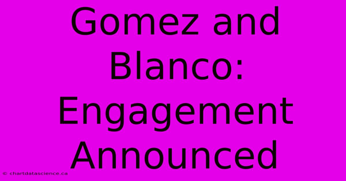 Gomez And Blanco: Engagement Announced